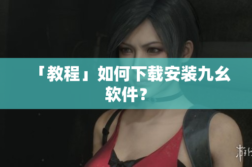 「教程」如何下载安装九幺软件？