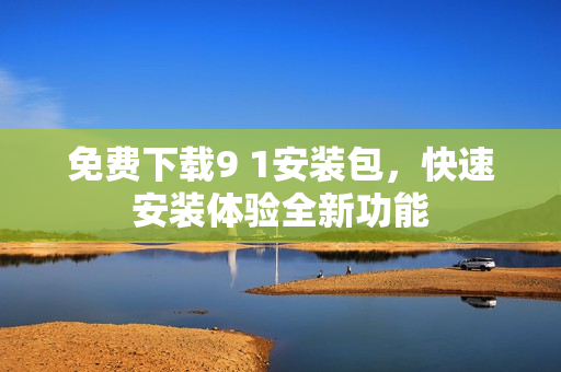 免费下载9 1安装包，快速安装体验全新功能