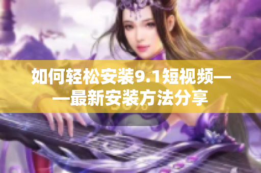 如何轻松安装9.1短视频——最新安装方法分享