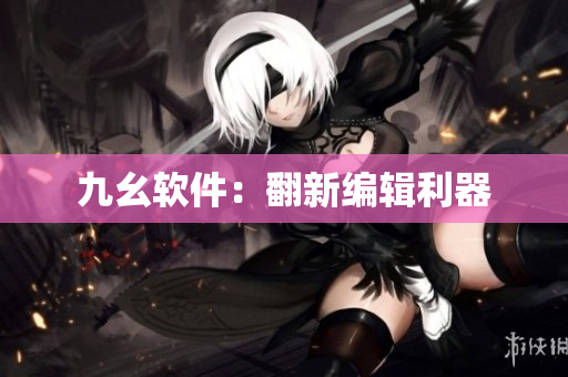 九幺软件：翻新编辑利器