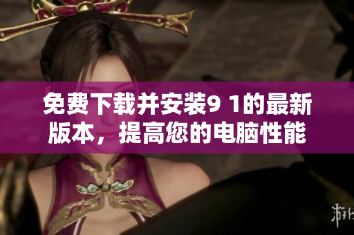 免费下载并安装9 1的最新版本，提高您的电脑性能