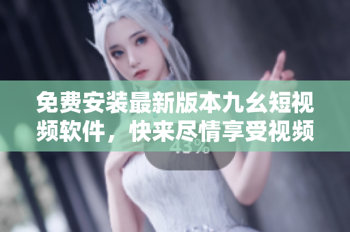 免费安装最新版本九幺短视频软件，快来尽情享受视频创意世界