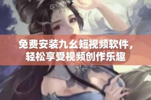 免费安装九幺短视频软件，轻松享受视频创作乐趣