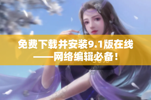 免费下载并安装9.1版在线——网络编辑必备！