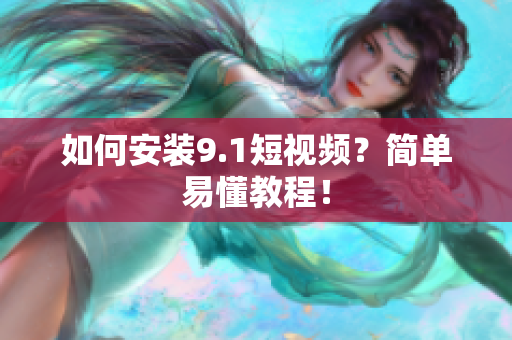 如何安装9.1短视频？简单易懂教程！
