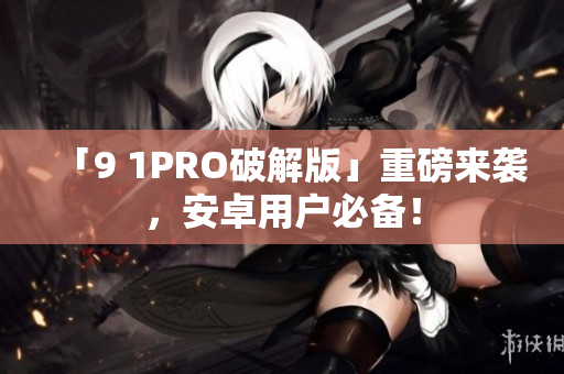 「9 1PRO破解版」重磅来袭，安卓用户必备！