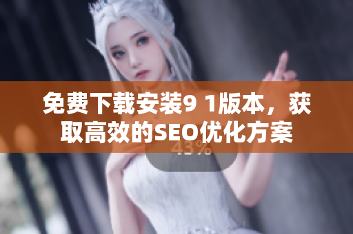 免费下载安装9 1版本，获取高效的SEO优化方案