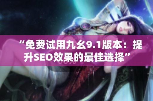 “免费试用九幺9.1版本：提升SEO效果的最佳选择”