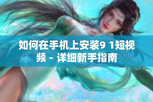 如何在手机上安装9 1短视频 – 详细新手指南
