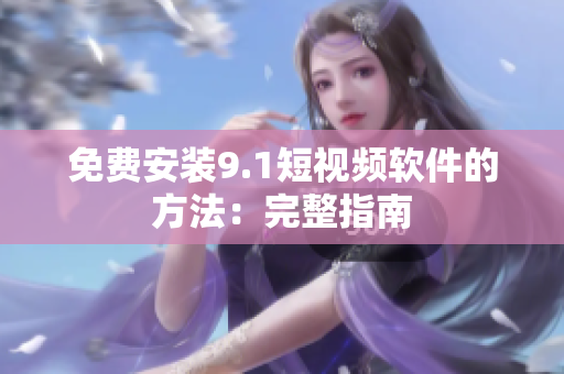 免费安装9.1短视频软件的方法：完整指南