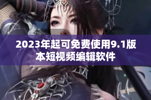 2023年起可免费使用9.1版本短视频编辑软件