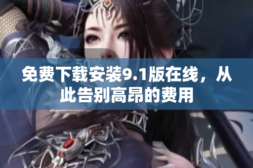 免费下载安装9.1版在线，从此告别高昂的费用