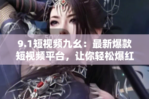 9.1短视频九幺：最新爆款短视频平台，让你轻松爆红！
