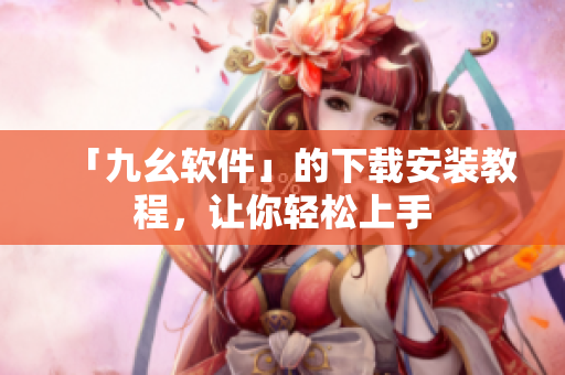 「九幺软件」的下载安装教程，让你轻松上手