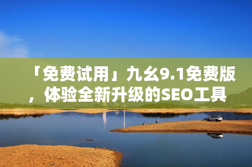 「免费试用」九幺9.1免费版，体验全新升级的SEO工具