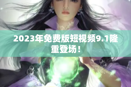 2023年免费版短视频9.1隆重登场！