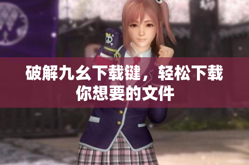 破解九幺下载键，轻松下载你想要的文件