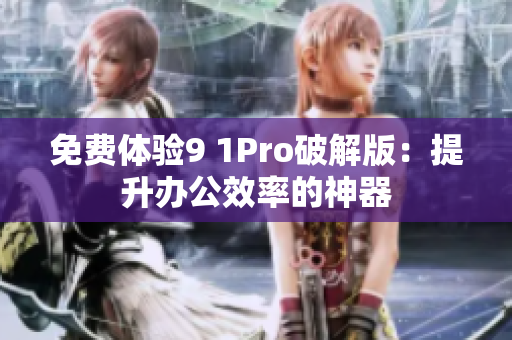免费体验9 1Pro破解版：提升办公效率的神器