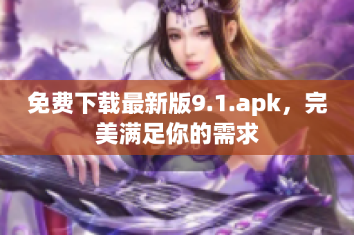 免费下载最新版9.1.apk，完美满足你的需求