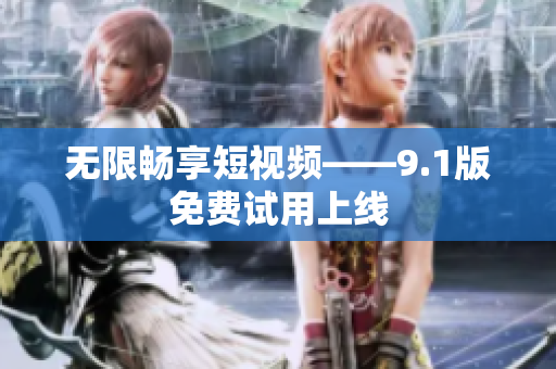 无限畅享短视频——9.1版免费试用上线