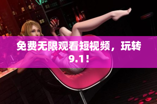 免费无限观看短视频，玩转9.1！