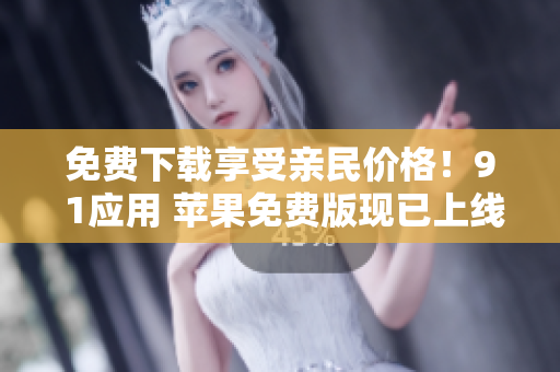 免费下载享受亲民价格！9 1应用 苹果免费版现已上线