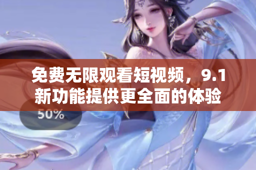 免费无限观看短视频，9.1新功能提供更全面的体验