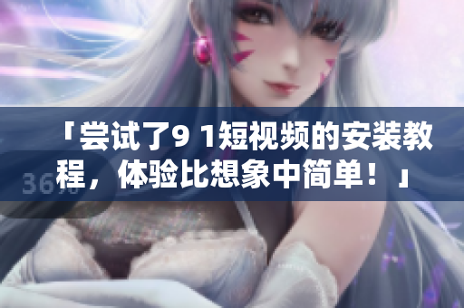 「尝试了9 1短视频的安装教程，体验比想象中简单！」