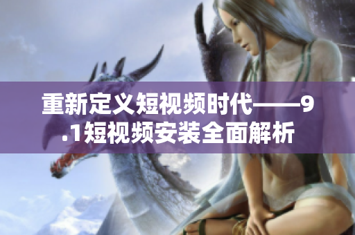 重新定义短视频时代——9.1短视频安装全面解析