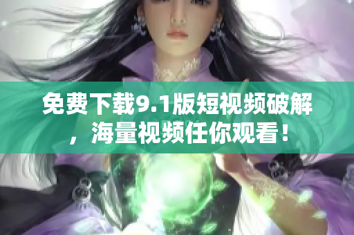 免费下载9.1版短视频破解，海量视频任你观看！