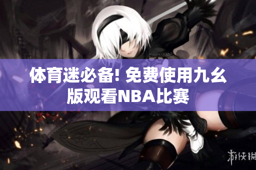 体育迷必备! 免费使用九幺版观看NBA比赛