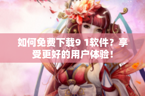 如何免费下载9 1软件？享受更好的用户体验！