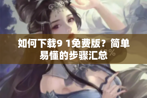 如何下载9 1免费版？简单易懂的步骤汇总