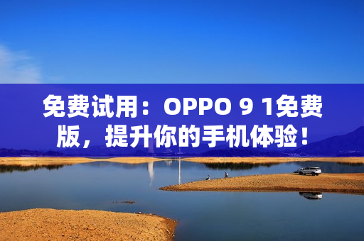 免费试用：OPPO 9 1免费版，提升你的手机体验！