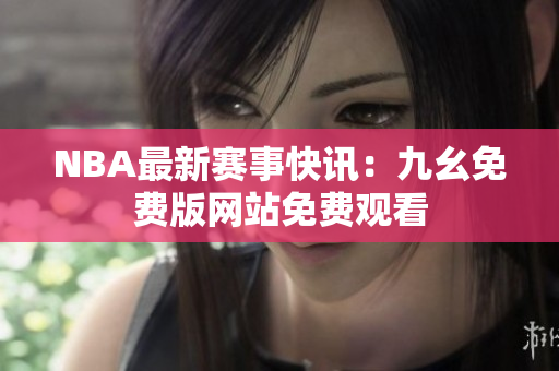 NBA最新赛事快讯：九幺免费版网站免费观看