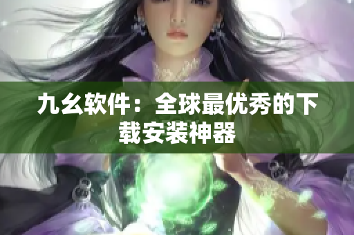 九幺软件：全球最优秀的下载安装神器