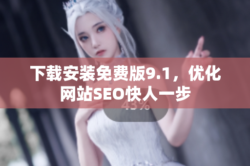 下载安装免费版9.1，优化网站SEO快人一步