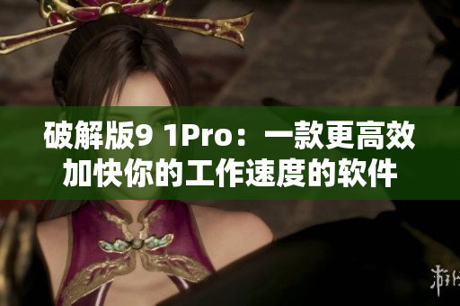 破解版9 1Pro：一款更高效加快你的工作速度的软件