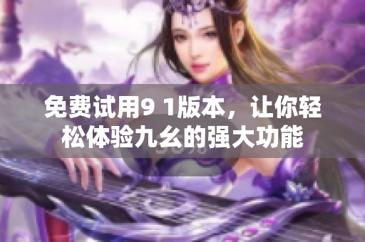 免费试用9 1版本，让你轻松体验九幺的强大功能