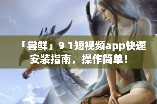 「尝鲜」9 1短视频app快速安装指南，操作简单！