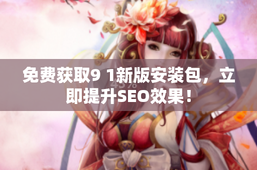 免费获取9 1新版安装包，立即提升SEO效果！