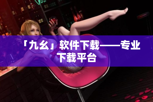 「九幺」软件下载——专业下载平台
