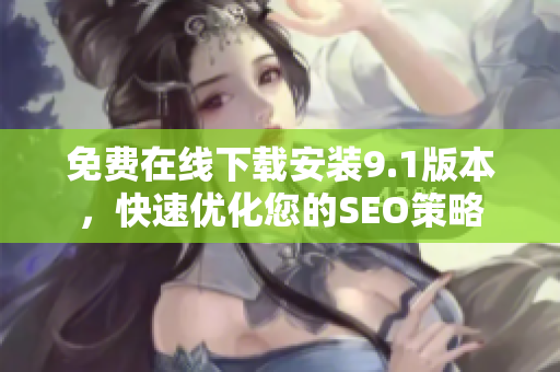 免费在线下载安装9.1版本，快速优化您的SEO策略