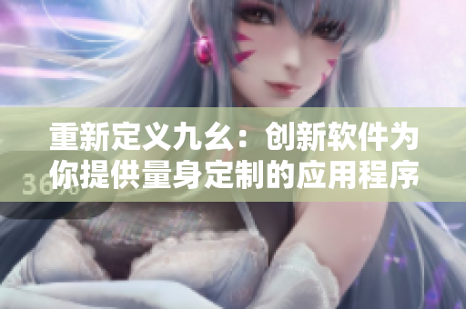 重新定义九幺：创新软件为你提供量身定制的应用程序