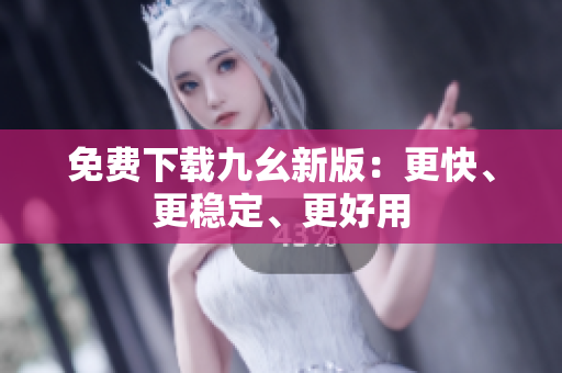 免费下载九幺新版：更快、更稳定、更好用