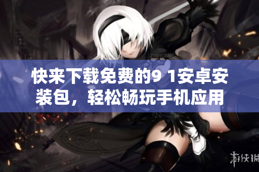 快来下载免费的9 1安卓安装包，轻松畅玩手机应用