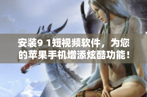 安装9 1短视频软件，为您的苹果手机增添炫酷功能！