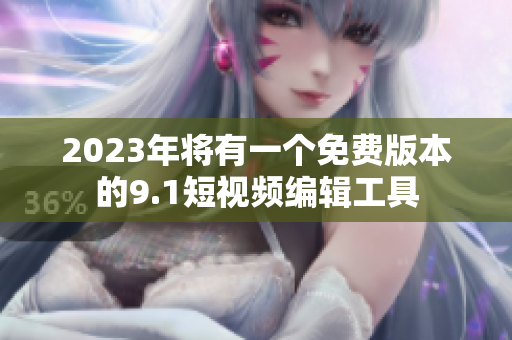 2023年将有一个免费版本的9.1短视频编辑工具