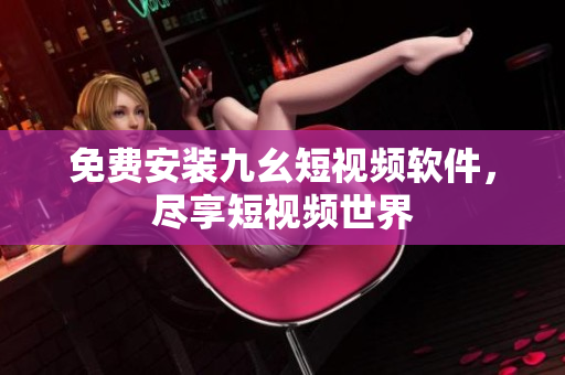 免费安装九幺短视频软件，尽享短视频世界