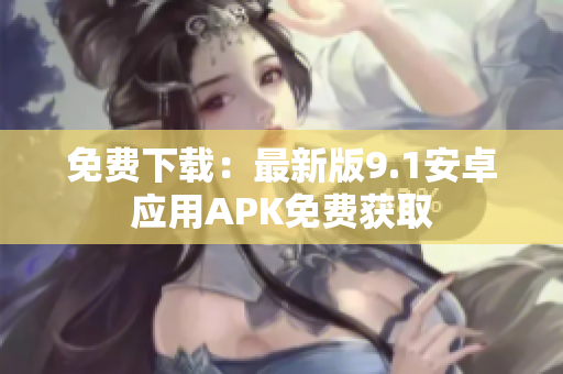 免费下载：最新版9.1安卓应用APK免费获取